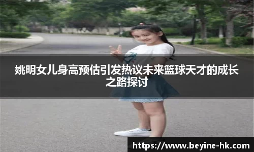 姚明女儿身高预估引发热议未来篮球天才的成长之路探讨