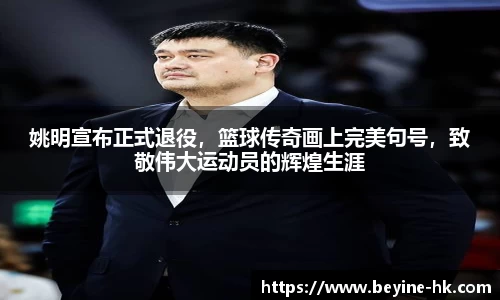 姚明宣布正式退役，篮球传奇画上完美句号，致敬伟大运动员的辉煌生涯