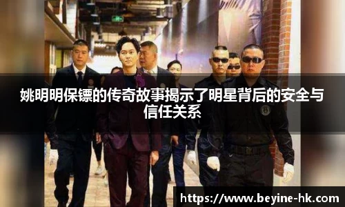 姚明明保镖的传奇故事揭示了明星背后的安全与信任关系