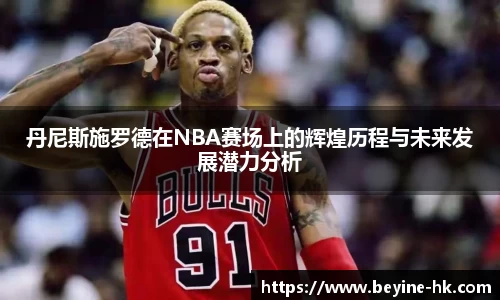 丹尼斯施罗德在NBA赛场上的辉煌历程与未来发展潜力分析